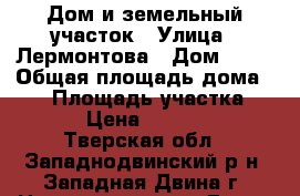 Дом и земельный участок › Улица ­ Лермонтова › Дом ­ 49 › Общая площадь дома ­ 58 › Площадь участка ­ 900 › Цена ­ 600 000 - Тверская обл., Западнодвинский р-н, Западная Двина г. Недвижимость » Дома, коттеджи, дачи продажа   . Тверская обл.